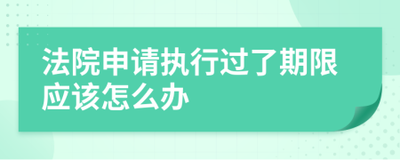 法院申请执行过了期限应该怎么办