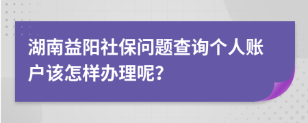 湖南益阳社保问题查询个人账户该怎样办理呢？