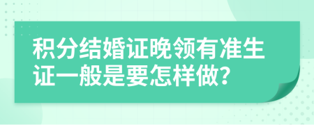 积分结婚证晚领有准生证一般是要怎样做？