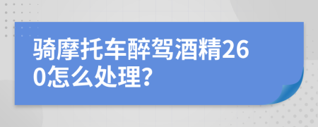 骑摩托车醉驾酒精260怎么处理？