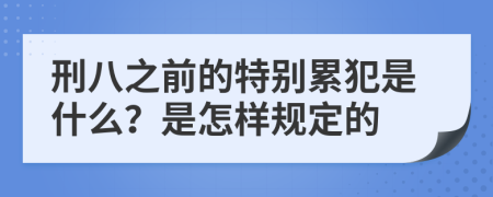 刑八之前的特别累犯是什么？是怎样规定的