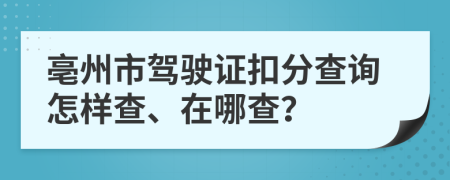 亳州市驾驶证扣分查询怎样查、在哪查？