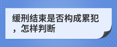 缓刑结束是否构成累犯，怎样判断