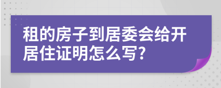 租的房子到居委会给开居住证明怎么写?