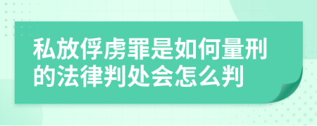 私放俘虏罪是如何量刑的法律判处会怎么判