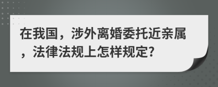 在我国，涉外离婚委托近亲属，法律法规上怎样规定?