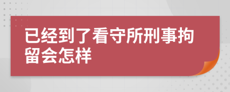 已经到了看守所刑事拘留会怎样