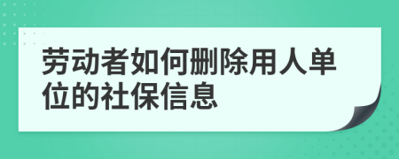 劳动者如何删除用人单位的社保信息