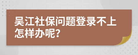 吴江社保问题登录不上怎样办呢？