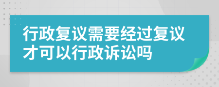 行政复议需要经过复议才可以行政诉讼吗