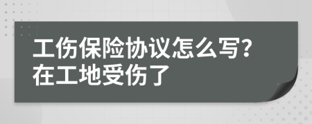 工伤保险协议怎么写？在工地受伤了