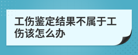 工伤鉴定结果不属于工伤该怎么办