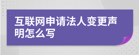 互联网申请法人变更声明怎么写