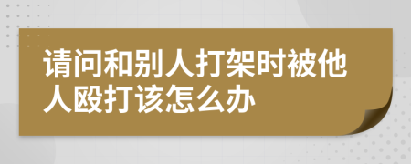 请问和别人打架时被他人殴打该怎么办