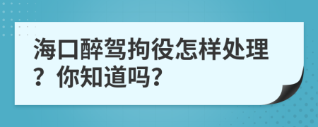 海口醉驾拘役怎样处理？你知道吗？