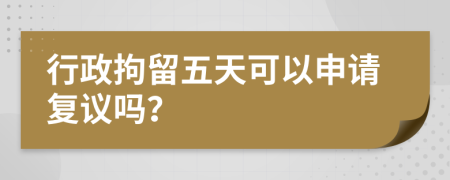 行政拘留五天可以申请复议吗？