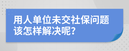 用人单位未交社保问题该怎样解决呢？