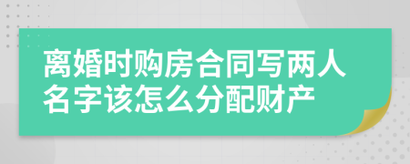 离婚时购房合同写两人名字该怎么分配财产