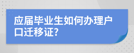 应届毕业生如何办理户口迁移证?