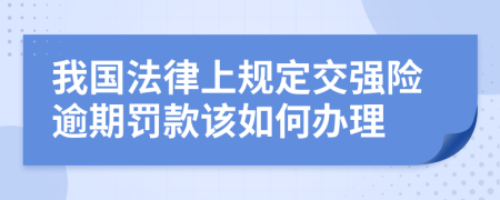 我国法律上规定交强险逾期罚款该如何办理