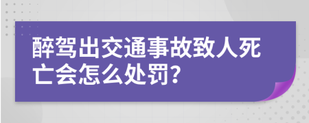 醉驾出交通事故致人死亡会怎么处罚？