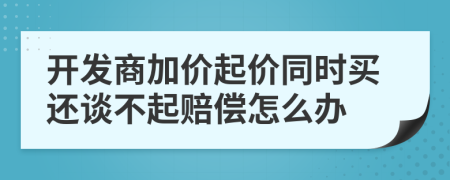 开发商加价起价同时买还谈不起赔偿怎么办