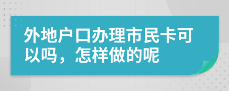 外地户口办理市民卡可以吗，怎样做的呢