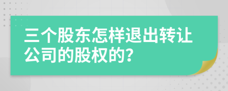 三个股东怎样退出转让公司的股权的？