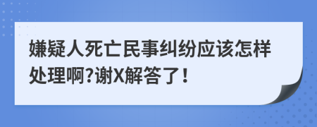 嫌疑人死亡民事纠纷应该怎样处理啊?谢X解答了！