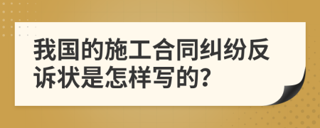 我国的施工合同纠纷反诉状是怎样写的？