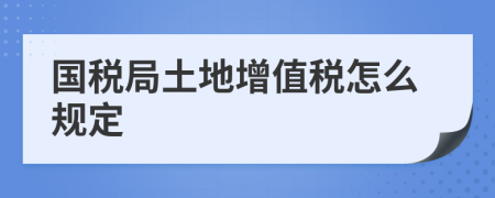 国税局土地增值税怎么规定