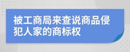 被工商局来查说商品侵犯人家的商标权