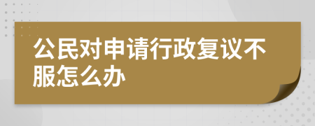 公民对申请行政复议不服怎么办