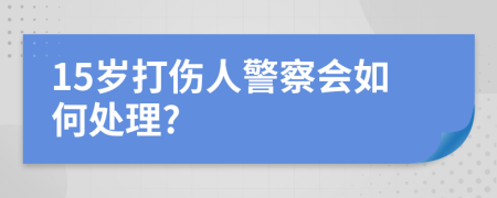 15岁打伤人警察会如何处理?