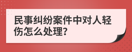 民事纠纷案件中对人轻伤怎么处理？