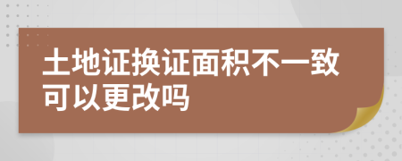 土地证换证面积不一致可以更改吗