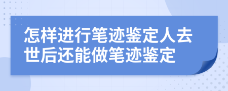 怎样进行笔迹鉴定人去世后还能做笔迹鉴定