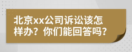 北京xx公司诉讼该怎样办？你们能回答吗？