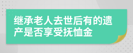 继承老人去世后有的遗产是否享受抚恤金