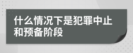 什么情况下是犯罪中止和预备阶段