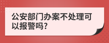 公安部门办案不处理可以报警吗?