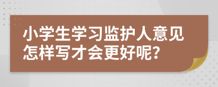 小学生学习监护人意见怎样写才会更好呢？