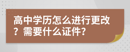 高中学历怎么进行更改？需要什么证件？