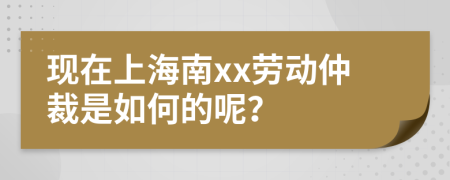 现在上海南xx劳动仲裁是如何的呢？