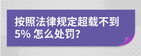 按照法律规定超载不到5% 怎么处罚？