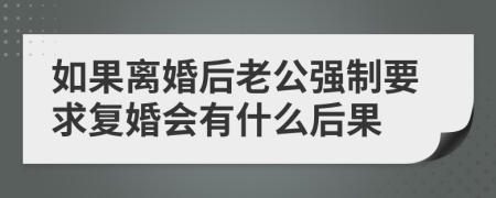 如果离婚后老公强制要求复婚会有什么后果