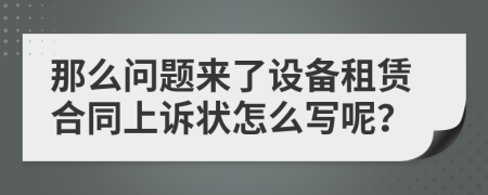 那么问题来了设备租赁合同上诉状怎么写呢？