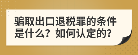 骗取出口退税罪的条件是什么？如何认定的？