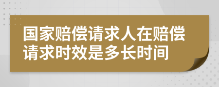 国家赔偿请求人在赔偿请求时效是多长时间