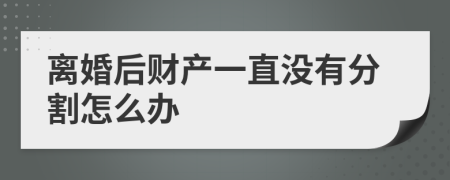 离婚后财产一直没有分割怎么办